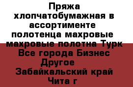 Пряжа хлопчатобумажная в ассортименте, полотенца махровые, махровые полотна Турк - Все города Бизнес » Другое   . Забайкальский край,Чита г.